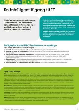 En intelligent tilgang til IT

Bladecenter-kabinetterne kan være                                                                Vi tilbyder fem forskellige muligheder, inklusive
                                                                                                 kabinetter til datacentre, butikker, eksterne lokali-
IT-fundamentet i din virksomhed                                                                  teter og utraditionelle miljøer. det betyder, at du
og kan tilpasses de forskellige typer                                                            nemt kan skræddersy en løsning, der passer til lige
applikationer, miljøer og krav til                                                               netop din virksomheds behov – det er bare at vælge
                                                                                                 den løsning, du ønsker.
ydeevne, der er i virksomheden.
                                                                                                 Med IBM Bladecenter kan bladeservere og switch-
                                                                                                 moduler uden problemer flyt tes mellem kabinetter.
                                                                                                 det giver dig nogle utroligt fleksible installations-
                                                                                                 muligheder.




 Mulighederne med IBM’s bladeservere er uendelige
 IBM Bladecenter Open Fabric Manager
•	 Spar tid – du kan forudkonfigurere LAn- og sAn-forbindelser én gang for hver bladeserver.
•	 Hold styr på vækst og kompleksitet – op til 256 kabinetter og op til 3584 bladeservere via et enkelt avanceret
   styringsmodul.
•	 Forbliv åben med en fleksibel IT-infrastruktur – fungerer sammen med alle Ethernet-, FCoE-, Fibre Channel-
   og sAs-switchmoduler på alle kabinetbladeservere og de fleste Intel- (inklusive den sidste nye Hs22), AMD-
   og Power-bladeservere.
•	 Nem opkobling – med en enkel webbaseret brugergrænseflade baseret på IBM systems Director 6.1. Det giver nem
   installation, ibrugtagning og styring af servere og switche.
•	 Håndtér risikoen, så virksomhedens drift ikke påvirkes – automatisk I/O-failover til reservebladeservere.




 Open Fabric Manager
 Ethernet: IBM BladeCenter Open Fabric Manager tilbyder markedets førende Ethernet-switchmoduler, der gør det nemt at styre højtydende Ethernet-netværksfacili-
 teter til BladeCenter-systemer. Disse switchmoduler fra IBM, Cisco og BLADE Network Technologies (BNT) er kompatible med BladeCenter Open Fabric Manager-soft-
 ware og understøtter Ethernet-båndbredder på 1Gb og 10Gb. Det giver dig højtydende Ethernet-faciliteter, der er designet til at få din virksomhed til at køre optimalt.
 FcoE: IBM BladeCenter Open Fabric Manager tilbyder Fibre Channel over Ethernet-switchmoduler, der konsoliderer data og storagenetværk i et enkelt, højtydende
 supernetværk. Det hjælper IT-chefen med at reducere brugen af udstyr, f.eks. switche, adaptere og kabler, med op til 50 % og samtidig opnå 10 gange større ydeevne –
 alt sammen uden at miste serviceydelser i forbindelse med ekstern netværksadgang og abonnementsniveau. Og da alle produkterne i porteføljen er åbne og standard-
 baserede, er de 100 % kompatible med den aktuelle hardware.
 Fiber channel: IBM BladeCenter Open Fabric Manager tilbyder markedets førende Fibre Channel-switchmoduler, der gør det nemt at styre højtydende Fibre Chan-
 nel-netværksfaciliteter til BladeCenter-systemer – inklusive 8Gb end to end-teknologi, der understøttes i alle kabinetter. Disse switchmoduler fra IBM, Cisco, Brocade og
 Emulex er kompatible med BladeCenter Open Fabric Manager-software og understøtter niveauer på 1Gb, 2Gb, 4Gb og 8Gb med helt op til 20 porte. Det giver dig fleksi-
 ble Fibre Channel-faciliteter, der er designet til at få din virksomhed til at køre optimalt.
 Infiniband: IBM BladeCenter Open Fabric Manager tilbyder markedets førende InfiniBand-switchmoduler, der gør det nemt at styre højtydende Infiniband-netværks-
 faciliteter til BladeCenter-systemer. Med switchmoduler fra IBM, Cisco, QLogic og Voltaire får du fleksible InfiniBand-netværksfaciliteter, der er designet til at få din virk-
 somhed til at køre optimalt.
 SaS: IBM BladeCenter Open Fabric Manager tilbyder markedets førende SAS-switchmoduler, der giver dig økonomisk fordelagtigt, men alligevel kraftfuldt SAN-sto-
 rage på 3Gb/s til dine BladeCenter-systemer. Denne SAS I/O-serie, som IBM har udviklet, og som er designet til at levere fleksible storagemuligheder til hele IBM Blade-
 Center-porteføljen, sikrer uovertruffen ydeevne og brugervenlighed, så din virksomhed kan køre optimalt.




* Alle priser er ekskl. moms og er listepriser.                                                                                                                                    17
 