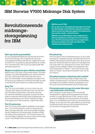 IBM Storwize V7000 Midrange disk System


revolutionerende                                                       IBM Storwize V7000.
                                                                       der er tale om en storageløsning designet til at løse

midrange-
                                                                       de udfordringer, virksomheder i dag har med data-
                                                                       vækst og dermed stigende udgifter til hardwareind-
                                                                       køb og ikke mindst – administration.

storageløsning                                                         IBM Storwize V7000 tilbyder alle muligheder for
                                                                       optimal udnyttelse af storage i form af virtualise-

fra IBM                                                                ring, Thin Provisioning, Easy Tier og meget mere.
                                                                       Og disse faciliteter kan også anvendes til de
                                                                       eksisterende disksystemer.




 Nem og intuitiv grænseflade                                        Virtualisering
Din nye storagegrænseflade giver dig ikke bare ét kontakt-          Hvis du er glad for dine virtualiserede servere, så vil du også
punkt til al din storage. Den er også så nem og intuitiv,           være glad for virtualiseret storage. Virtualiseringen fjerner de
at storageadministratoren slet ikke kan undgå at blive mere         enkelte Luns binding til bestemte diske, så en given servers
produktiv! Den nye grafiske brugergrænseflade kan afvikles          data uden driftsforstyrrelser kan flyttes fra én storageenhed
fra en internetbrowser uden brug af styringskonsoller eller         til en anden eller fra en diskklasse til en anden. Det er derfor
specielle programmer.                                               oplagt at have forskellige kvaliteter af storageklasser f.eks.
                                                                    små hurtige diske som klasse 1, større og knap så hurtige
 Moderne funktioner giver effektiv udnyttelse                       diske som klasse 2 og det gamle disksystem uden service
 IBM storwize V7000 giver virksomheden effektiv udnyttelse          som klasse 3.
 af pladsen og maksimal fleksibilitet via en række funktioner,
 som f.eks. optimering af ssD (solid state disk) med ny             Virtualisering giver migrering uden nedetid
 Easy Tier funktionalitet, mindre spildplads ved hjælp af Thin      Dermed bliver det samtidig muligt at migrere data uden
 Provisioning og mulighed for prioritering af storage og migre-     nedetid. Virtualisering giver med andre ord fuld fleksibilitet,
 ring af data helt uden nedetid via virtualisering af storage.      og mulighed for at jonglere med flere storageklasser, hvor-
                                                                    ved du kan opnå store besparelser på dit storagebudget.
 Easy Tier
Easy Tier er en funktionalitet, som er et must for dig, der         Få eksisterende storage ind under Storwize
overvejer ssD-diske (solid state disk). Easy Tier optimerer         – og modernisér med et slag
selv udnyttelsen af disse diske, ved at sikre at de mest            Det er nemlig som noget absolut nyt for et midrange-
I/O-krævende datablokke automatisk og dynamisk bliver               storagesystem muligt at koble dine eksisterende storage-
flyttet fra mekaniske diske til ssD-diske og tilbage igen, når      enheder ind under IBM storwize V7000, uanset om de er
behovet ikke længere er der. På den måde får du meget               produceret af IBM eller af andre producenter. Det betyder
mere ydeevne for en lille investering i nogle få ssD-diske.         også, at du med IBM storwize V7000 kan administrere al din
                                                                    storage, ny som gammel, fra én grænseflade og med ét slag
Thin Provisioning                                                   modernisere hele din løsning med samtlige de funktioner,
 Med Thin Provisioning undgår du spildplads i dit storagesy-        som fremtidens storagesystemer byder på.
 stem. Thin Provisioning sikrer, at der kun reserveres den
 plads, dine data reelt fylder, så du ikke skal stille storageka-
 pacitet til rådighed for den ekstra plads, der ellers er tildelt
 de enkelte serveres filsystemer. Thin Provisioning giver der-
 med betydelige muligheder for at økonomisere med storage
 og kan i visse tilfælde halvere dit storagebehov.




  03.ibm.com/systems/storage/news/center/storwize_v7000/index.html

* Alle priser er ekskl. moms og er listepriser.                                                                                        22
 