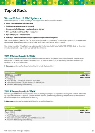 Top of rack
Virtual Fabric til IBM System x
Datacentre står over for flere udfordringer end nogen sinde i forbindelse med I/O, f.eks.:
•	 Flere	komplekse	lag	i	datacentrene	
•	 Underudnyttede	servere	og	netværk	
•	 Begrænset	effektgruppe	og	stigende	energipriser	
•	 Nye	applikationer	kræver	flere	ressourcer
•	 Nye	teknologier	i	datacentrene	
•	 Fokus	på	afkastet	af	investeringen	og	sænkning	af	omkostningerne
Velkommen til Virtual Fabric fra IBM. Det er en hurtig, fleksibel og driftssikker I/O-løsning, der passer ind i din virksomheds
eksisterende datacenter og giver dig en ny måde at håndtere ovennævnte udfordringer på.

Den nye og innovative Virtual Fabric kan arbejde ved en hvilken som helst hastighed fra 1gB til 10gB. skab en dynamisk
infrastruktur allerede i dag med Virtual Fabric til IBM system x.




IBM Ethernet-switch B48Y
IBM Ethernet-switchen B48Y er specialbygget til datacentre, der har brug for høj hastighed, problemfri ydeevne og en
bred vifte af funktioner. Denne switch er idéel til top of rack-servertilslutning og til håndtering af krævende forretnings-
applikationer og storagetilslutning.

 ibm.com/systems/x/hardware/networking/ethernetb48y/index.html



 Specifikationer                                                                                                               Listepris
 IBM Ethernet-switch B48Y                                                                                              43.829 kr.
 Partnr.: 0563022                                                                                                     ekskl. moms
 •	 Formfaktor	1U	
 •	 Porte	48	1	GBE,	4-ports	10	GBE-modul	som	ekstraudstyr	
 •	 Dataoverførselshastighed	176GB/s,	latenstid	1,77	mikrosekunder	
 •	 Redundant	strømforsyning	som	ekstraudstyr



IBM Ethernet-switch B24X
Denne 10 gigabit Ethernet-løsning med høj ydeevne, stor tilgængelighed og høj tæthed er designet til centrale datacentre
og kapacitetskrævende IT-opgaver. Med sin ultralave latenstid, problemfrie ydeevne og store kapacitet er denne switch
en omkostningseffektiv løsning til servertilslutning.

 ibm.com/systems/x/hardware/networking/ethernetb24x/index.html



 Specifikationer                                                                                                               Listepris
 IBM Ethernet-switch B24X                                                                                              69.813 kr.
 Partnr.: 0563012                                                                                                     ekskl. moms
 •	 Formfaktor	1U	
 •	 Porte	med	24	dual-speed	1	GB/10	GB	SFP+	
 •	 Dataoverførselshastighed	488	GB/s,	latenstid	1,50	mikrosekunder	
 •	 Redundant	strømforsyning	som	ekstraudstyr




* Alle priser er ekskl. moms og er listepriser.                                                                                            31
 