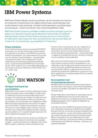 IBM Power Systems
IBM Power systems tilbyder servere og software, der kan benyttes som basis for
en infrastruktur. Infrastrukturen kan hjælpe virksomheder uanset størrelse med
at administrere hurtige ændringer, mindske forretningsrisikoen og opfylde højere
serviceniveauer – alt sammen på den mest omkostningseffektive måde.
IBM Power systems Express-porteføljen omfatter produkter, løsninger og service-
ydelser, som specielt henvender sig til mellemstore virksomheder. En integreret
tilgang til design og test af Power systems Express-serverne er med til at sikre,
at mellemstore virksomheder kan være sikre på at få den høje servicekvalitet, der
er behov for i en omkostnings- og energieffektiv IT-infrastruktur.

 Power-arkitektur                                               Partnere i de fire nordiske lande, og vi har mulighed for at
Power systems Express-serverne er baseret på POWEr7-            trække på deres omfattende viden og erfaring inden for
processorer, som ud over at blive brugt i virksomhedsser-       erhvervslivet, branchen og teknologiområdet. Business
vere også blev brugt i Watson, det POWEr7-processorba-          Partnernes lokale kendskab giver dem – understøttet af IBM
serede computersystem, som konkurrerede mod og vandt            – mulighed for at arbejde tæt sammen med dig om at tilbyde
over stormestrene i Jeopardy! Watson – et systembelast-         nye serviceydelser hurtigt og fleksibelt.
ningsoptimeret system, som er designet til at udnytte
spørgsmål og svar-teknologi og behandling af naturligt          Med mere end 15.000 løsninger til erhvervslivet har IBM
sprog – brugte en klynge på 90 IBM Power 750 Express-           Power systems Express-serverne de applikationer, som
servere. Det er systemer, som er almindeligt tilgængelige, og   mellemstore virksomheder skal bruge til at styrke deres for-
som bruges i tusindvis af mellemstore virksomheder rundt        retning. Derudover gør IBM Power systems Express-ser-
om i verden i dag.                                              verne og solution Editions-mulighederne det nemmere at
                                                                anskaffe de populære IsV-applikationer og tage dem i brug.
                                                                Det er applikationer, som passer problemfrit ind i en eksiste-
                                                                rende IT-infrastruktur.

                                                                Serviceydelser med
                                                                en fremragende økonomi
                                                                Alle IBM Express-produkter skal opfylde strenge kriterier,
 Hurtigere levering af nye                                      herunder have en fornuftig pris, være omkostningseffektive
 serviceydelser                                                 og nemme at installere, så de tilfører de mellemstore virk-
Mellemstore virksomheder er med til at sætte gang i bestræ-     somheder værdi.
belserne på at gøre verden mere intelligent, de står nemlig
for næsten 65 procent af bruttonationalproduktet på ver-        Mange mellemstore virksomheder har også valgt at samar-
densplan. Den nytækning, der foregår i de mellemstore virk-     bejde med IBM global Finance for på den måde at få
somheder, er med til hele tiden at skabe nye produkter og       adgang til en finansiering, som tilbyder gode priser, fleksible
serviceydelser, som kan håndtere nye muligheder for vækst.      tilbagebetalingsplaner samt mulighed for tilbagekøb og
IBM samarbejder på globalt plan med tusindvis af mellem-        bortskaffelse af aktiver.
store virksomheder. Vi sætter virksomhederne i stand til at
konkurrere i en mere intelligent verden. Det sker, ved at de    Løsninger, som kører på IBM Power systems Express-ser-
udnytter vores omfattende portefølje af hardware, software      vere, understøttes af eksperter fra IBM Danmark og IBM's
og serviceydelser, som er specifikt designet og prissat med     Business Partnere, som kender de danske markedsforhold
deres særlige forretningsbehov for øje.                         og dine specielle krav – fra den første rådgivningssamtale
                                                                over implementering og til den løbende, praktiske support.
 Med IBM Power systems Express-servere og -software kan         IBM har mange tilbud, som kan hjælpe dig med at plan-
 IBM hjælpe virksomhederne med at levere serviceydelser         lægge din forretnings- og infrastrukturstrategi, fra selvevalu-
 hurtigere – og dermed udnytte nye muligheder endnu bedre.      eringsværktøjer til omfattende vurderings-, migrerings- og
 IBM har også et omfattende netværk af lokale Business          opgraderingsydelser.




* Alle priser er ekskl. moms og er listepriser.                                                                                   33
 