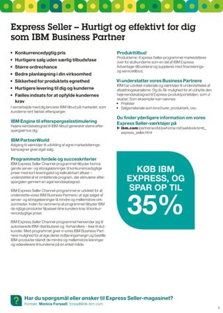 Express Seller – Hurtigt og effektivt for dig
som IBM Business Partner
•	 Konkurrencedygtig	pris	                                        Produkttilbud
                                                                  Produkterne i Express seller-programmet markedsføres
•	 Hurtigere	salg	uden	særlig	tilbudsfase                         over for slutkunderne som en del af IBM Express
•	 Større	ordrechance	                                            Advantage-tilbuddene og suppleres med finansierings-
                                                                  og servicetilbud.
•	 Bedre	planlægning	i	din	virksomhed
•	 Sikkerhed	for	produktets	egnethed	                             Vi understøtter vores Business Partnere
                                                                  IBM har udviklet materiale og værktøjer til understøttelse af
•	 Hurtigere	levering	til	dig	og	kunderne                         afsætningskanalerne. Og du får mulighed for at udnytte den
•	 Fælles	indsats	for	at	opfylde	kundernes	                       høje kendskabsgrad til Express-produktporteføljen, som vi
                                                                  skaber. som eksempler kan nævnes:
   krav                                                           •	 Prislister
I samarbejde med dig lancerer IBM tilbud på markedet, som         •	 Salgsmateriale	som	brochurer,	produktark,	osv.
kunderne rent faktisk efterspørger.
                                                                  du finder yderligere information om vores
IBM Engine til efterspørgselsstimulering                          Express Seller-værktøjer på
Højere kendskabsgrad til IBM-tilbud genererer større efter-
                                                                   ibm.com/partnerworld/pwhome.nsf/weblook/smb_
                                                                  	
spørgsel hos dig.
                                                                   express_seller.html

IBM PartnerWorld
Adgang til værktøjer til udvikling af egne markedsførings-
kampagner giver øget salg.

Programmets fordele og succeskriterier
IBM Express seller Channel-programmet tilbyder fremra-
gende server- og storageløsninger til konkurrencedygtige
priser med kort leveringstid og kalkulérbart afkast –
                                                                          KøB IBM
understøttet af et omfattende program, der stimulerer efter-
spørgslen gennem en øget kendskabsgrad.                                 ExPrESS, Og
                                                                        SPar OP TIl

                                                                        35%
IBM Express seller Channel-programmet er udviklet for at
understøtte vores IBM Business Partnere i at øge salget af
server- og storageløsninger til mindre og mellemstore virk-
somheder. Inden for rammerne af programmet tilbyder IBM
de rigtige produkter tilpasset dine kunders krav til konkur-
rencedygtige priser.

IBM Express seller Channel-programmet henvender sig til
autoriserede IBM-distributører og -forhandlere – ikke til slut-
kunder. Med programmet giver vi vores IBM Business Part-
nere mulighed for at øge deres indtjeningsmargin og bestille
IBM-produkter blandt de mindre og mellemstore løsninger
og viderelevere til kunderne på en enkel måde.




 ?       Har du spørgsmål eller ønsker til Express Seller-magasinet?
         Kontakt: Monica Forssell, forssell@dk.ibm.com
                                                                                                                                  5
 