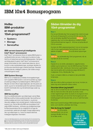 IBM 10x4 Bonusprogram

Hvilke                                                                                   Sådan tilmelder du dig
IBM-produkter                                                                            10x4-programmet
er med i                                                                                 Trin 1
10x4-programmet?                                                                         Før du kan tilmelde dig 10x4-programmet, skal du bruge
                                                                                         et Country Enterprise ID-nummer (CE-ID), som du får,
                                                                                         når du tilmelder dig IBM PartnerWorld. Klik her for at
•	 System	x
                                                                                         registrere dig, hvis du ikke allerede er medlem af IBM
•	 Storage                                                                               PartnerWorld (det kan tage 24 - 48 timer at behandle dit
                                                                                         CE-ID-nummer).
•	 ServicePac
                                                                                         Kontakt din IBM-salgsrepræsentant, hvis du har spørgs-
                                                                                         mål. Du kan også kontakte PartnerWorld, som med
IBM-servere baseret på intelligente                                                      glæde vil hjælpe. Klik her for at få deres oplysninger.
Intel® xeon®-processorer
Intel® Xeon®-processorer driver en række IBM system x-                                   Trin 2
og BladeCenter-servere, hvilket giver kunderne mulig-                                    Klik her for at tilmelde dig 10x4-programmet, når du
hed for at maksimere serverudnyttelsesgraden. Det giver                                  har fået dit CE-ID-nummer.
samtidig plads til vækst. Intel® Xeon®-processorerne                                     Trin 3
sørger automatisk for den maksimale ydeevne, der er                                      næste trin er at drøfte vækstplaner, salgsfremstød,
brug for under spidsbelastninger, og sørger derefter for                                 ydelser og kompetencer med din IBM Business Partner-
at reducere strømforbruget i inaktive perioder. resultat:                                repræsentant eller -distributør. Denne kan også hjælpe
Banebrydende, intelligent ydeevne, der holder energi-                                    dig med at sætte det kvartalsvise salgsmål blandt 3
omkostningerne nede.                                                                     muligheder: Entry, Middle eller Top.

IBM System Storage                                                                       Husk: Jo højere målet er, jo højere er den potentielle
IBM har en omfattende portefølje af storageløsninger,                                    fortjeneste.
som supplerer IBM system x-serverne perfekt og udgør                                     Trin 4
et solidt grundlag for kundeløsningerne. IBM system x                                    når dine mål er aftalt og angivet, kan du se, hvordan du
tilbyder en bred vifte af valgmuligheder, der fokuserer på                               klarer dig ved at tjekkedin status online.
værdi, og som er skræddersyede til at optimere datacen-
terdrift med lokale drev og netværksstorage-puljer og                                    Hvordan bliver jeg betalt?
adaptere.                                                                                når du dine kvartalsmål, får du automatisk din belønning.
                                                                                         når du mere end dine mål, tjener du endnu mere.
IBM ServicePac                                                                           under registreringen bliver du bedt om at angive en fore-
styrk kundetilfredsheden og indtjeningen ved at tilføje                                  trukken distributør, som kommer til at fungere som din
IBM servicePac til dine systemhandler. servicePacs er                                    betalingsagent (det betyder ikke, at du er nødt til at købe
enkle at sælge sammen med system x, og de kan                                            fra denne).
desuden sælges med udvidet garanti, implementering,                                      Efter hvert kvartal foretager IBM betalingen til distribu-
support osv. Ved at tilknytte IBM-serviceydelser til dit                                 tøren, som derefter udbetaler den til dig.
salg af IBM-hardware, -software og udvalgte løsninger
fra flere leverandører får du mulighed for at øge din                                    Har du brug for hjælp?
produktivitet, sætte fart på salget, forøge salgsmæng-                                    Klik her for at kontakte
den og indtjeningen nu, mens du skaber løbende                                           PartnerWorld, hvis du har
indtægtsmuligheder i fremtiden.                                                          spørgsmål eller har brug               KlIK HEr
                                                                                         for et eller andet.                   FOr aT Få
*10x4 er et midlertidigt programnavn, der kan blive ændret i 2012. En eventuel ændring                                       MErE aT VIdE
påvirker ikke dine mål eller belønninger på nogen måde. IBM's hjemmeside finder du på
ibm.com. Varemærkerne IBM, IBM-logoet og ibm.com tilhører International Business                                                 OM IBM
Machines Corporation. Andre virksomheds-, produkt- eller servicenavne kan være
varemærker eller servicemærker, der tilhører andre. © Copyright IBM Corporation.
                                                                                                                              10x4-BONuS-
                                                                                                                             PrOgraMMET.

* Alle priser er ekskl. moms og er listepriser.                                                                                                        8
 