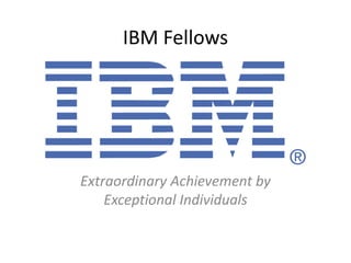 IBM Fellows
Extraordinary Achievement by
Exceptional Individuals
 