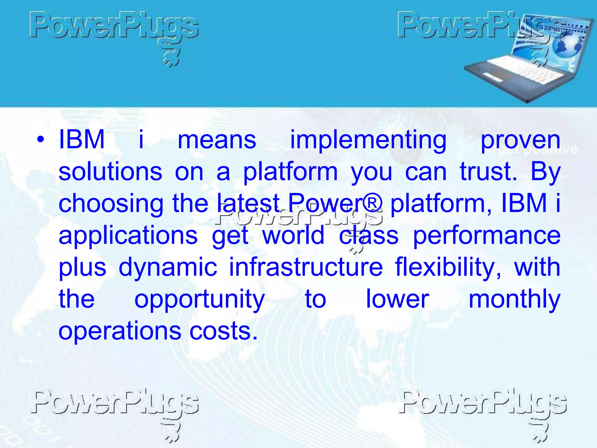 • IBM i means implementing proven
  solutions on a platform you can trust. By
  choosing the latest Power® platform, IBM i
  applications get world class performance
  plus dynamic infrastructure flexibility, with
  the opportunity to lower monthly
  operations costs.
 