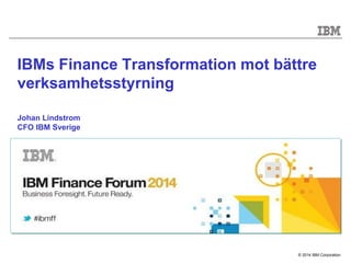 © 2014 IBM Corporation
IBMs Finance Transformation mot bättre
verksamhetsstyrning
Johan Lindstrom
CFO IBM Sverige
 