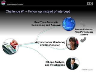 Challenge #1 – Follow up instead of intercept Off-line Analysis and Investigation Asynchronous Monitoring and Confirmation Real-Time Automatic Decisioning and Approval Precise Rules and High Performance System 