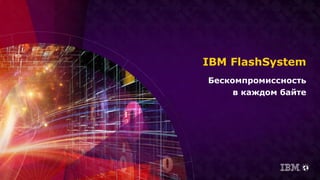 IBM FlashSystem
Бескомпромиссность
в каждом байте
 