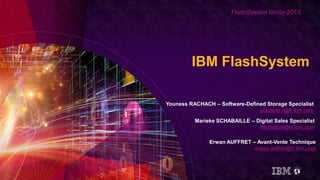 FlashSystem family 2015
IBM FlashSystem
Youness RACHACH – Software-Defined Storage Specialist
youness.r@fr.ibm.com
Marieke SCHABAILLE – Digital Sales Specialist
Mschabai@ie.ibm.com
Erwan AUFFRET – Avant-Vente Technique
erwan.auffret@fr.ibm.com
 