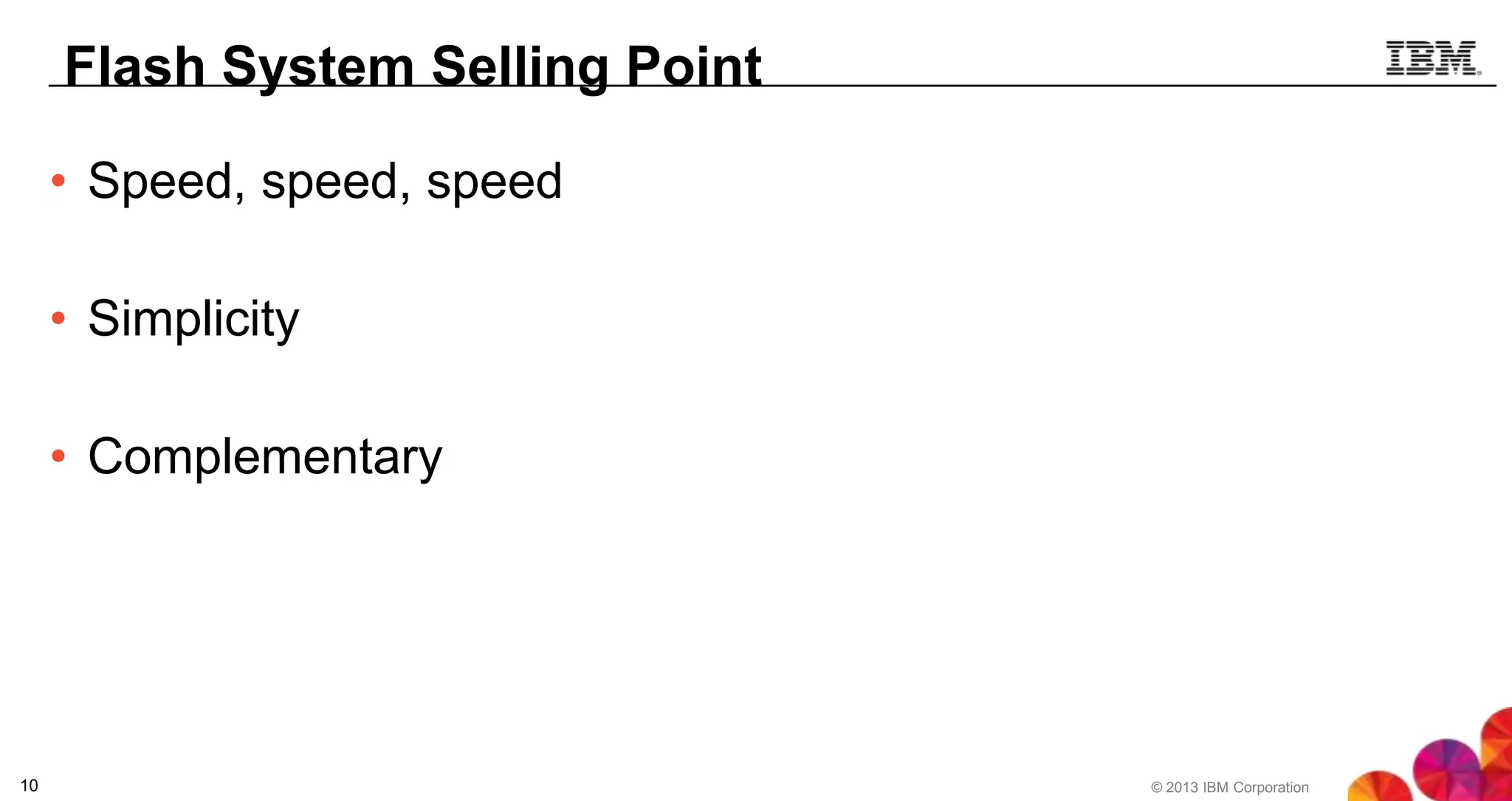 Flash System Selling Point
• Speed, speed, speed
• Simplicity

• Complementary

10

© 2013 IBM Corporation

 
