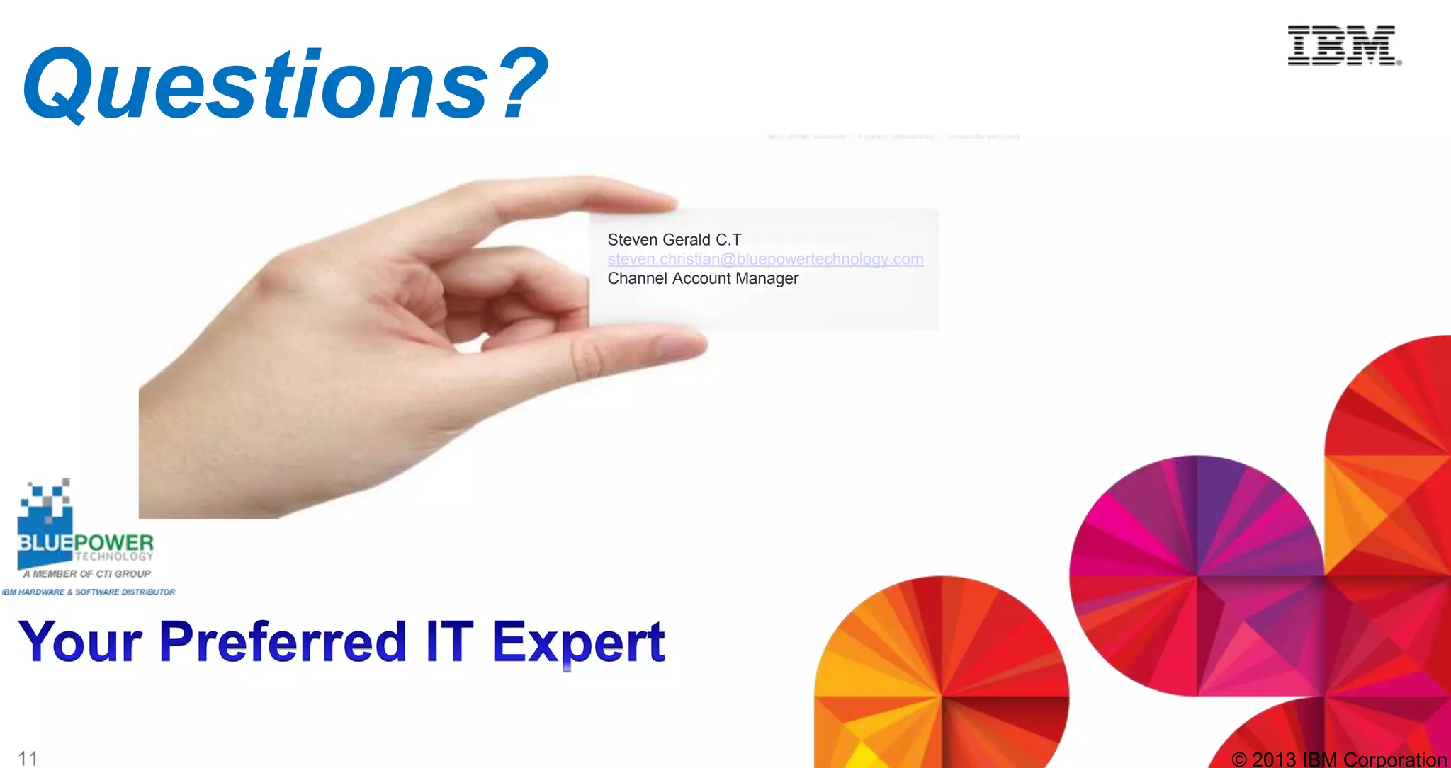 Questions?
Steven Gerald C.T
steven.christian@bluepowertechnology.com
Channel Account Manager

11

© 2013 IBM Corporation

 