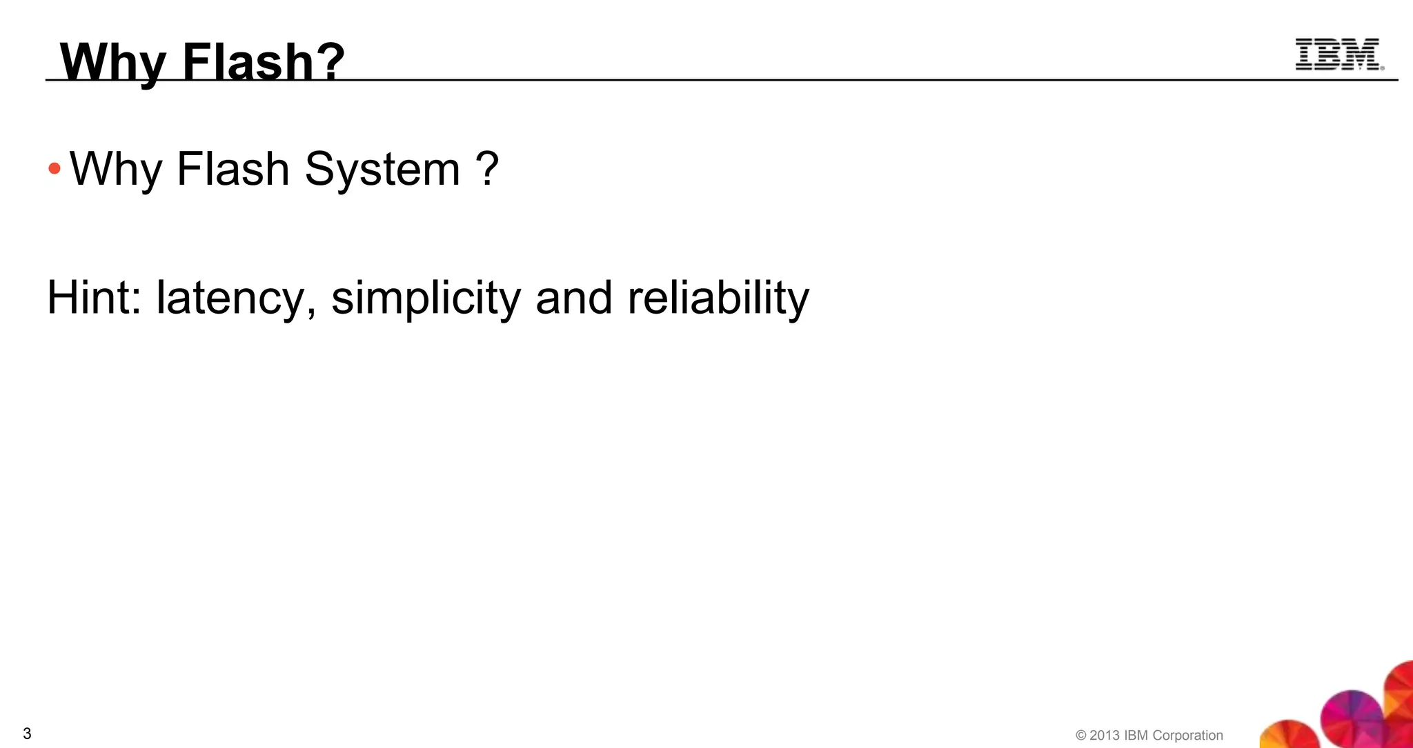 Why Flash?
• Why Flash System ?
Hint: latency, simplicity and reliability

3

© 2013 IBM Corporation

 