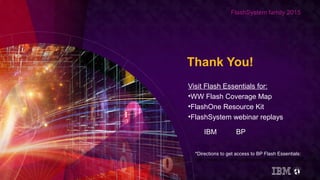 FlashSystem family 2015
Thank You!
Visit Flash Essentials for:
•WW Flash Coverage Map
•FlashOne Resource Kit
•FlashSystem webinar replays
IBM BP
*Directions to get access to BP Flash Essentials:
http://www.ibm.com/partnerworld/page/TS312393USEN
 