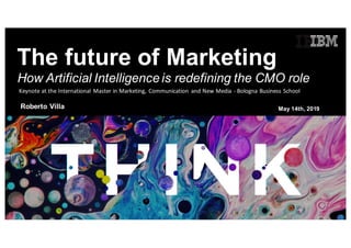 May 14th, 2019
The future of Marketing
Roberto Villa
How Artificial Intelligence is redefining the CMO role
Keynote	at	the	International	 Master	in	Marketing,	Communication	 and	New	Media	- Bologna	Business	School
 