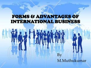 FORMS & ADVANTAGES OF
INTERNATIONAL BUSINESS




              By
              M.Muthukumar
 