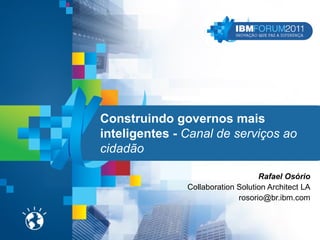 Construindo governos mais
inteligentes - Canal de serviços ao
cidadão

                                   Rafael Osório
               Collaboration Solution Architect LA
                             rosorio@br.ibm.com
 