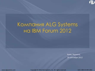 Компания ALG Systems
                       на IBM Forum 2012



                                                                                   Киев, Украина,
                                                                                   20 сентября 2012




www.algsystems.com       Copyright © 2012 ALG Systems, Inc. All rights reserved.             (tel) +380 44 499 1864
 