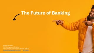 The Future of Banking is Invisible
1
Bharat Bhushan
IBM Distinguished Engineer
CTO, Banking and Financial Markets (EMEA)
bharat.bhushan@uk.ibm.com | @_bharat_
The Future of Banking
 