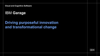 IBM Garage
Driving purposeful innovation
and transformational change
Cloud and Cognitive Software
 