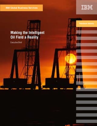 IBM Global Business Services




                               Petroleum Industry




    Making the Intelligent
    Oil Field a Reality
    Executive Brief
 