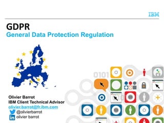 GDPR
General Data Protection Regulation
Olivier Barrot
IBM Client Technical Advisor
olivier.barrot@fr.ibm.com
@olivierbarrot
olivier barrot
 