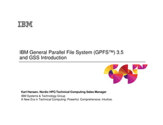 IBM General Parallel File System (GPFS™) 3.5
and GSS Introduction

Karl Hansen, Nordic HPC/Technical Computing Sales Manager
IBM Systems & Technology Group
A New Era in Technical Computing: Powerful. Comprehensive. Intuitive.
IBM Confidential

 