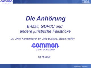 © 2009 IBM Corporation
Die Anhörung
E-Mail, GDPdU und
andere juristische Fallstricke
Dr. Ulrich Kampffmeyer, Dr. Jens Bücking, Stefan Pfeiffer
18.11.2009
 