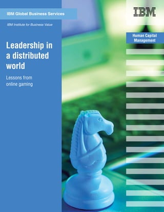 IBM Global Business Services

IBM Institute for Business Value


                                   Human Capital
                                    Management
Leadership in
a distributed
world
Lessons from
online gaming
 