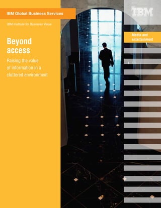 Beyond
access
IBM Global Business Services
Media and
entertainment
Raising the value
of information in a
cluttered environment
IBM Institute for Business Value
 