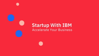 Startup With IBM
Accelerate Your Business
 