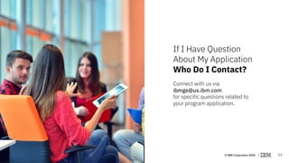 © IBM Corporation 2018 | 14
If I Have Question
About My Application
Who Do I Contact?
Connect with us via
ibmge@us.ibm.com...