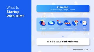 © IBM Corporation 2018 | 2
$120,000
Of Technology Usage Credits
To Help Solve Real Problems
What Is
Startup
With IBM?
Expe...
