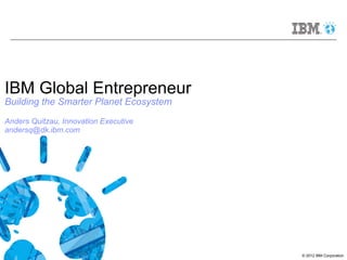 IBM Global Entrepreneur
Building the Smarter Planet Ecosystem
Anders Quitzau, Innovation Executive
andersq@dk.ibm.com




                                        © 2012 IBM Corporation
 