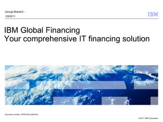 George Mattathil -
5/9/2011




IBM Global Financing
Your comprehensive IT financing solution




Document number: GFP03184-USEN-02

                                    © 2011 IBM Corporation
 