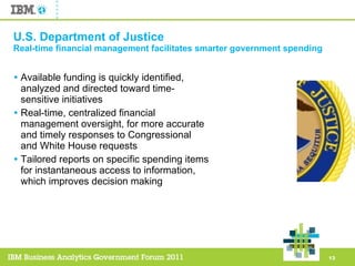 U.S. Department of Justice Real-time financial management facilitates smarter government spending Available funding is quickly identified, analyzed and directed toward time-sensitive initiatives Real-time, centralized financial management oversight, for more accurate and timely responses to Congressional and White House requests  Tailored reports on specific spending items for instantaneous access to information, which improves decision making 