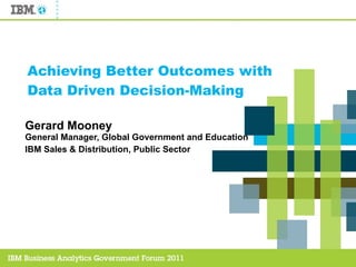 Achieving Better Outcomes with Data Driven Decision-Making Gerard Mooney General Manager, Global Government and Education IBM Sales & Distribution, Public Sector 