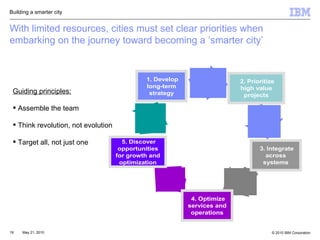 With limited resources, cities must set clear priorities when embarking on the journey toward becoming a ‘smarter city’ Guiding principles: Assemble the team Think revolution, not evolution Target all, not just one Building a smarter city 