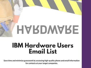 IBM Hardware Users
Email List
Save time and minimize guesswork by accessing high-quality phone and email information
for contacts at your target companies.
 