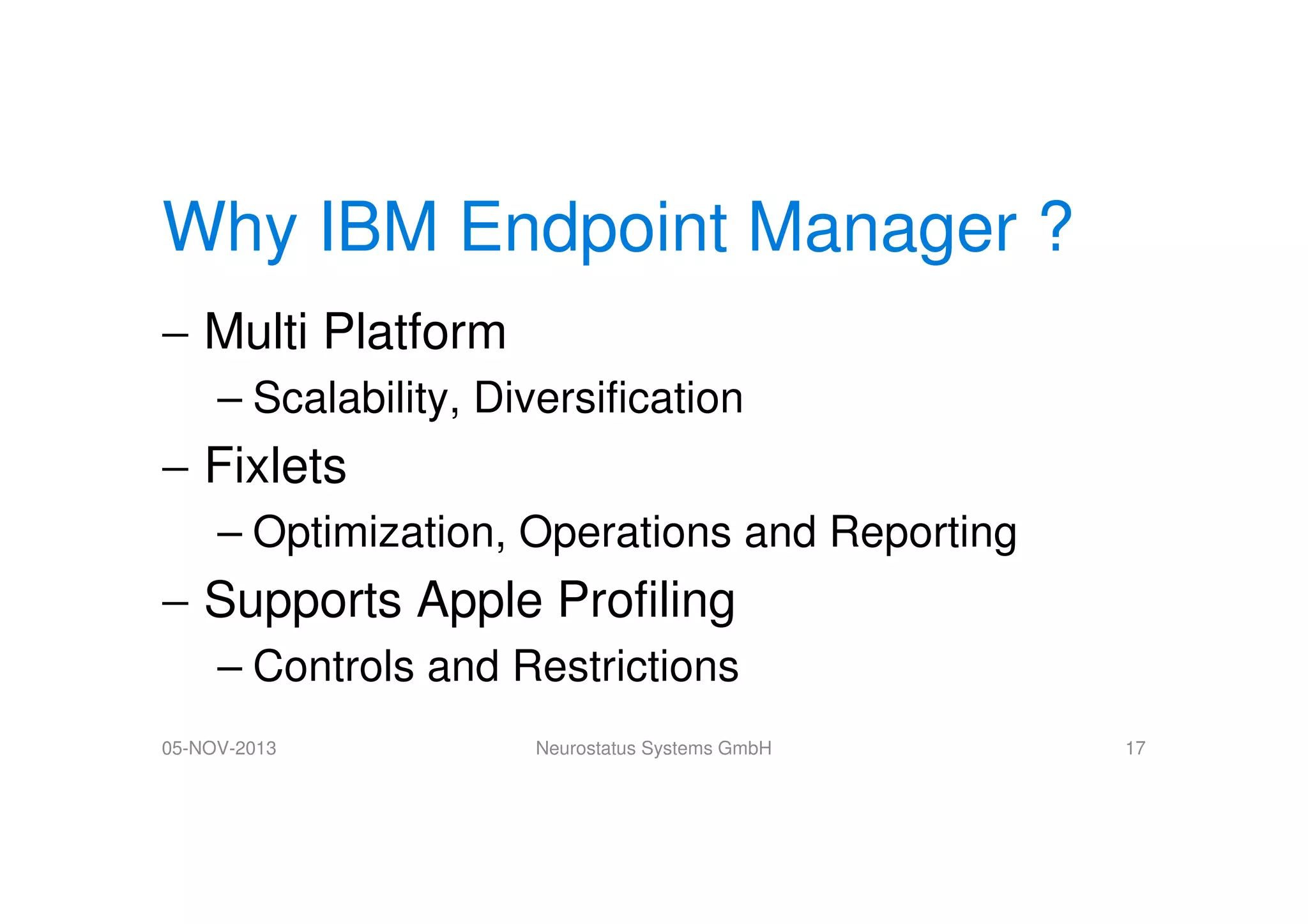 Why IBM Endpoint Manager ?
− Multi Platform
– Scalability, Diversification

− Fixlets
– Optimization, Operations and Reporting

− Supports Apple Profiling
– Controls and Restrictions
05-NOV-2013

Neurostatus Systems GmbH

17

 