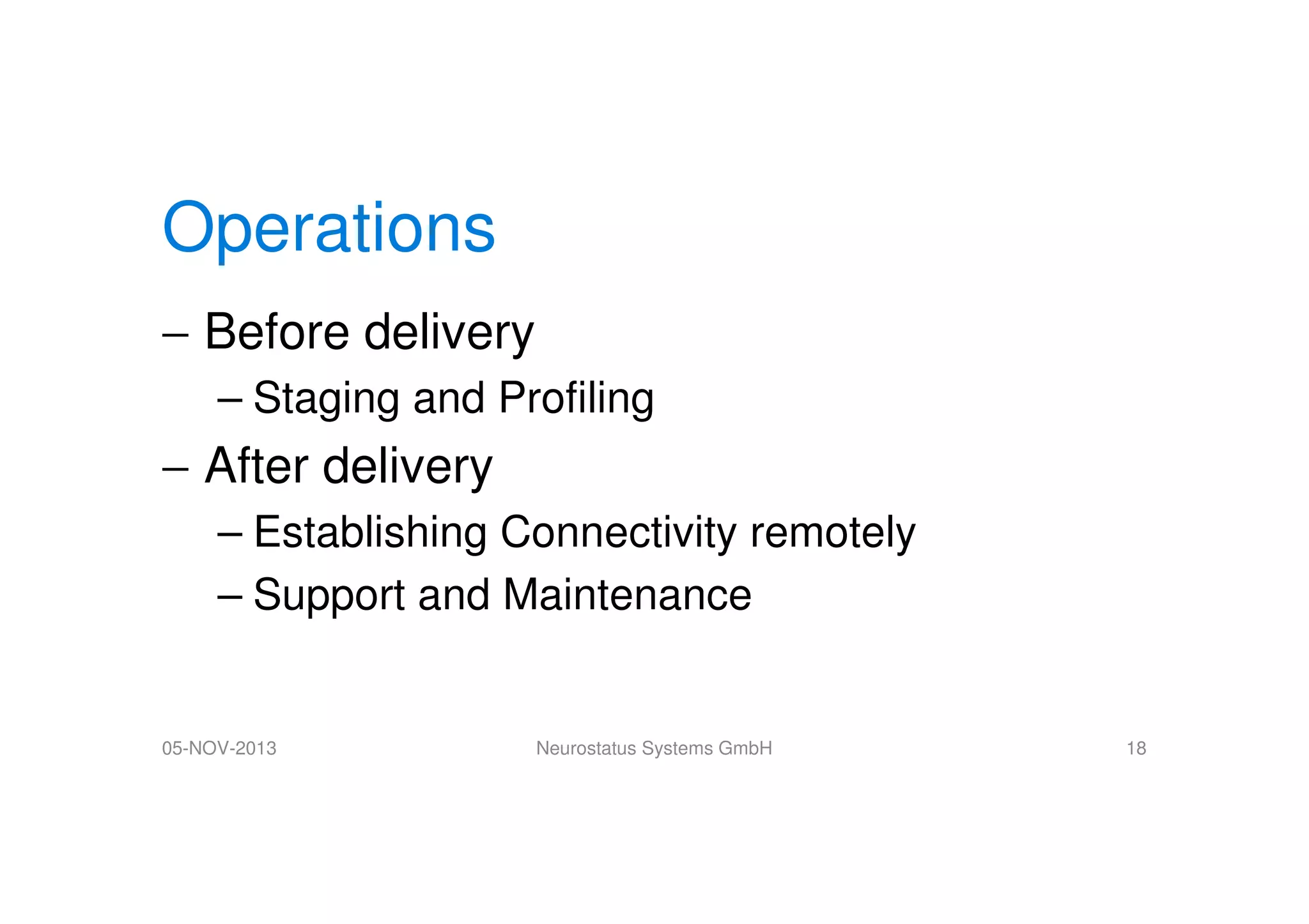Operations
− Before delivery
– Staging and Profiling

− After delivery
– Establishing Connectivity remotely
– Support and Maintenance

05-NOV-2013

Neurostatus Systems GmbH

18

 