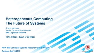 IBM Confidential
Heterogeneous Computing
The Future of Systems
Anand Haridass
Senior Technical Staff Member
IBM Cognitive Systems
NITK (KREC) – Batch of ‘95 (E&C)
IBM Academy of Technology
NITK-IBM Computer Systems Research Group (NCSRG)
Seminar Sep/18/2017
 