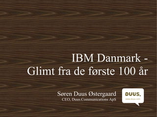 IBM Danmark -
Glimt fra de første 100 år
      Søren Duus Østergaard
       CEO, Duus.Communications ApS
 