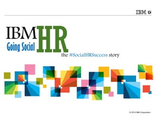 © 2014 IBM Corporation
IBM
HRGoing Social
the #SocialHRS​uccess story
 