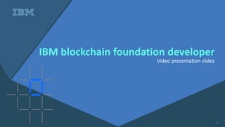 ©2017 IBM Corporation
IBM blockchain foundation developer
Video presentation slides
1
 