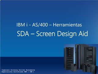 Ingeniero Giovanny Guillén Bustamante
Especialista Certificado PMP / IBM i
IBM i - AS/400 – Herramientas
SDA – Screen Design Aid
 