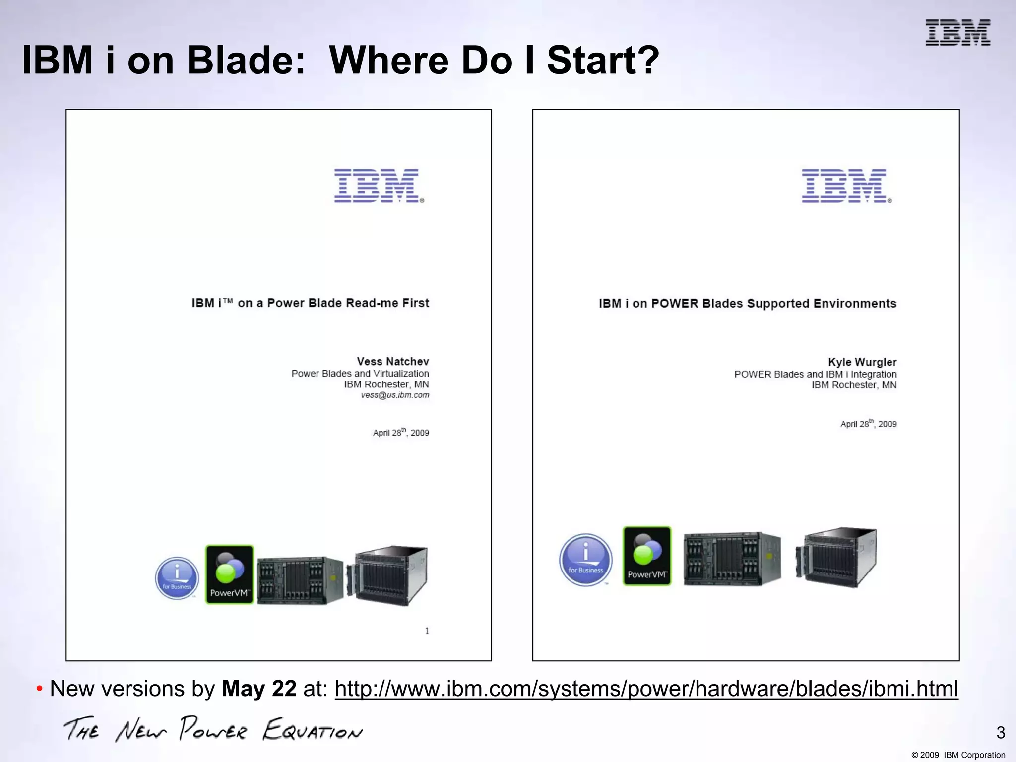 IBM i on Blade: Where Do I Start?




• New versions by May 22 at: http://www.ibm.com/systems/power/hardware/blades/ibmi.html
                                                                                                     3
                                                                                  © 2009 IBM Corporation
 