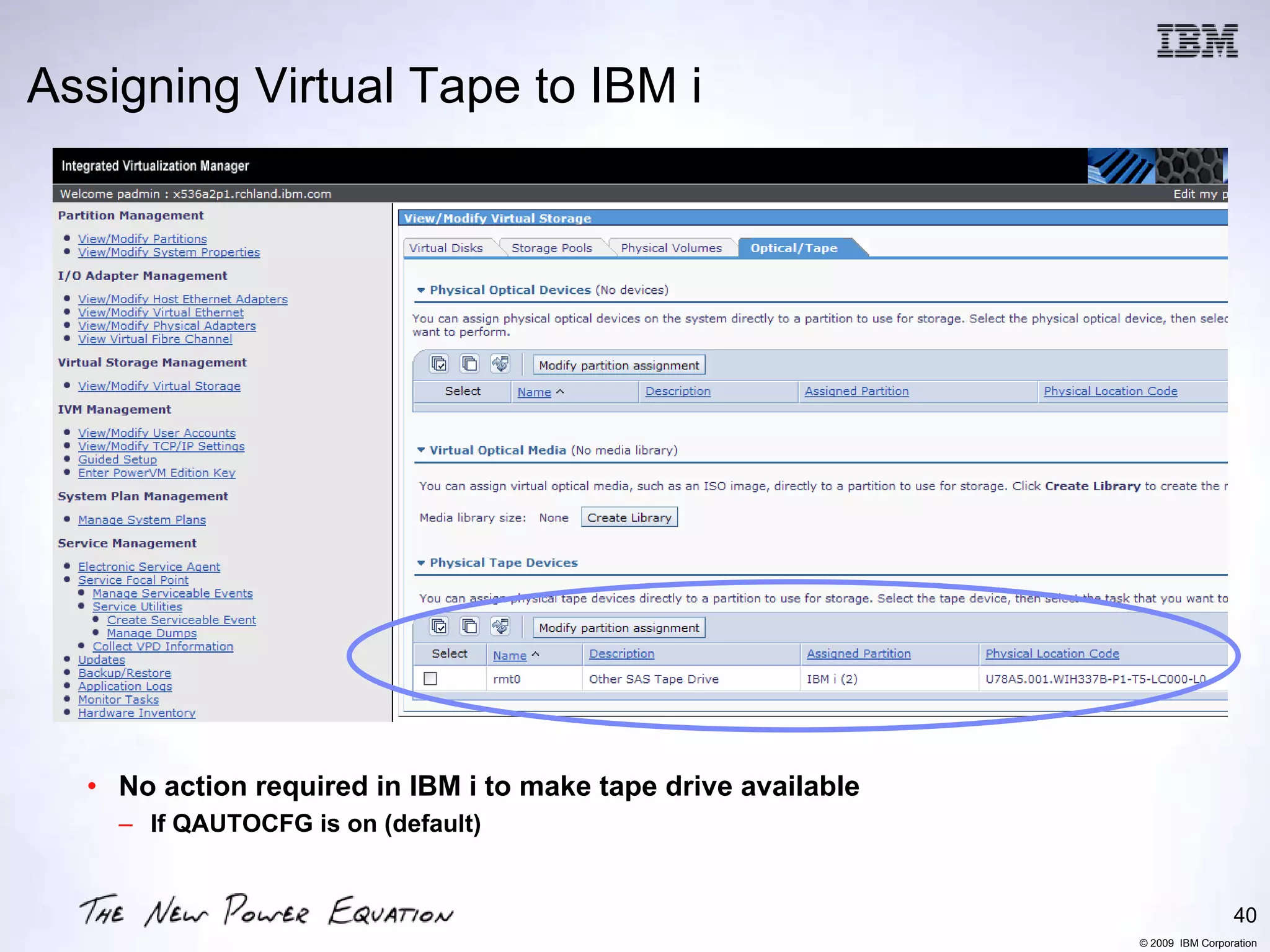 Assigning Virtual Tape to IBM i




  • No action required in IBM i to make tape drive available
    – If QAUTOCFG is on (default)


                                                                                40
                                                               © 2009 IBM Corporation
 
