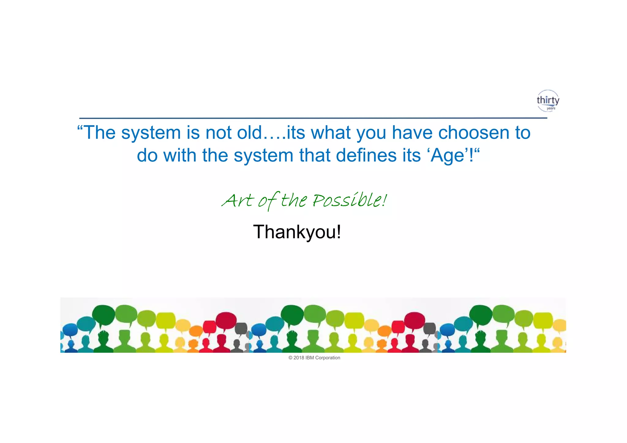 © 2018 IBM Corporation
Thankyou!
“The system is not old….its what you have choosen to
do with the system that defines its ‘Age’!“
Art of the Possible!Art of the Possible!Art of the Possible!Art of the Possible!
 