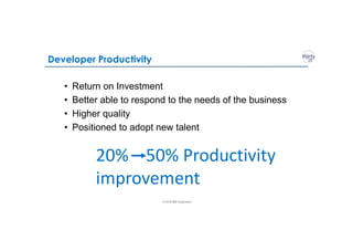 © 2018 IBM Corporation
Developer Productivity
• Return on Investment
• Better able to respond to the needs of the business
• Higher quality
• Positioned to adopt new talent
20% 50% Productivity
improvement
 