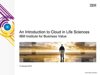 © 2015 IBM Corporation
An Introduction to Cloud in Life Sciences
IBM Institute for Business Value
12 January 2015
 