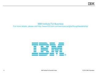 © 2015 IBM CorporationIBM Institute for Business Value8
IBM Institute For Business
For more details, please visit http://www-935.ibm.com/services/us/gbs/thoughtleadership/
 